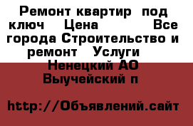 Ремонт квартир “под ключ“ › Цена ­ 1 500 - Все города Строительство и ремонт » Услуги   . Ненецкий АО,Выучейский п.